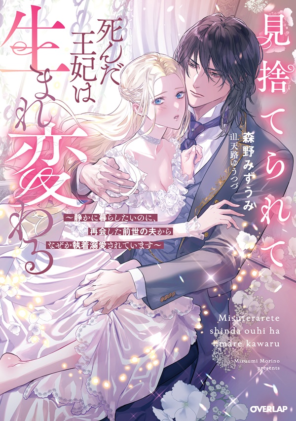 見捨てられて死んだ王妃は生まれ変わる　～静かに暮らしたいのに、再会した前世の夫からなぜか執着溺愛されています～