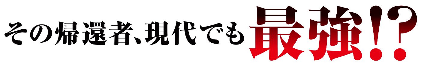 その帰還者、現代でも最強！？