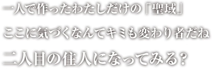 一人で作ったわたしだけの「聖域」 ここに気づくなんてキミも変わり者だね 二人目の住人になってみる？