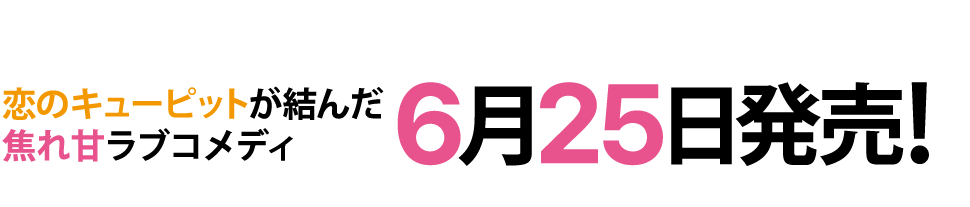 恋のキューピットが結んだ焦れ甘いラブコメディ　６月２５日発売！
