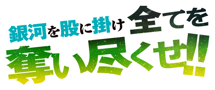 銀河を股に掛け、全てを奪い尽くせ!!