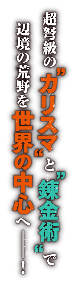 超弩級の“カリスマ”と“錬金術”で辺境の荒野を世界の中心へ——！