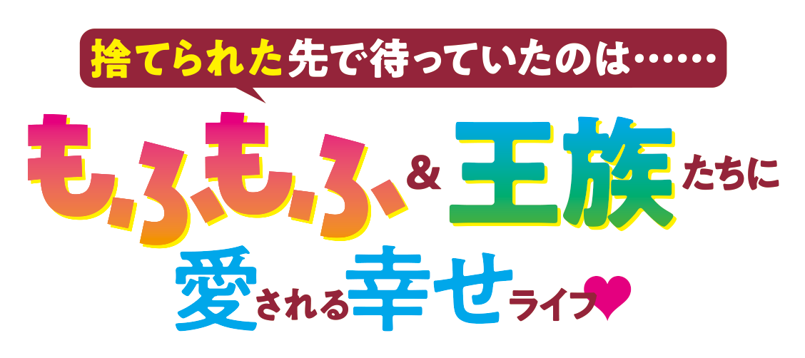 捨てられた先で待っていたのは……もふもふ＆王族たちに愛される幸せライフ