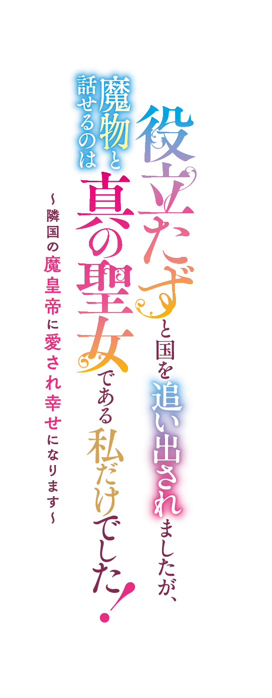 役立たずと国を追い出されましたが、魔物と話せるのは真の聖女である私だけでした！