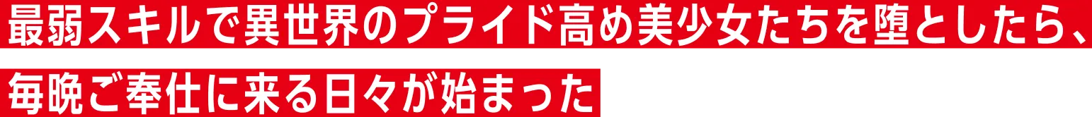 〜最弱スキルで異世界のプライド高め美少女たちを堕としたら、毎晩ご奉仕に来る日々が始まった〜