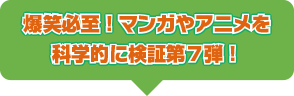 爆笑必至！マンガやアニメを科学的に検証第７弾！